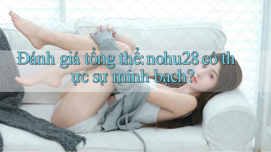 Đánh giá tổng thể: nohu28 có thực sự minh bạch? Đánh giá tổng thể: nohu28 có thực sự minh bạch?