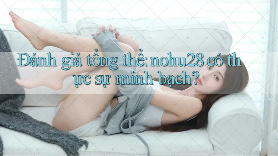 Đánh giá tổng thể: nohu28 có thực sự minh bạch? Đánh giá tổng thể: nohu28 có thực sự minh bạch?