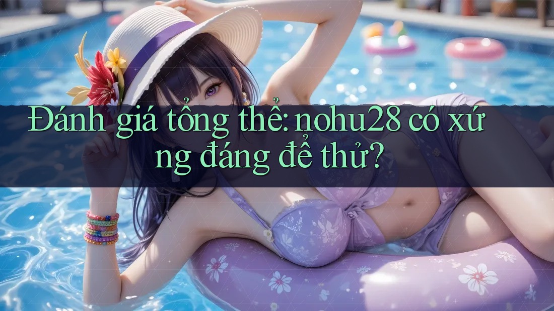 Đánh giá tổng thể: nohu28 có xứng đáng để thử? Đánh giá tổng thể: nohu28 có xứng đáng để thử?