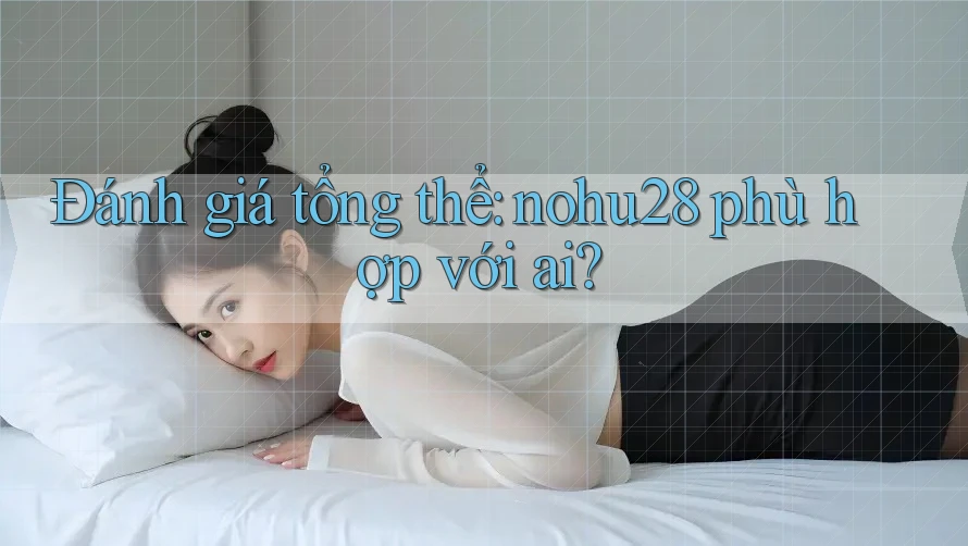 Đánh giá tổng thể: Nohu28 phù hợp với ai? Đánh giá tổng thể: Nohu28 phù hợp với ai?