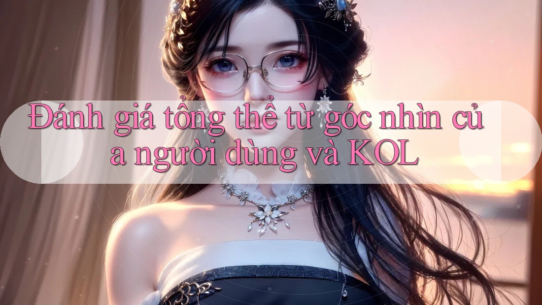 Đánh giá tổng thể từ góc nhìn của người dùng và KOL Đánh giá tổng thể từ góc nhìn của người dùng và KOL