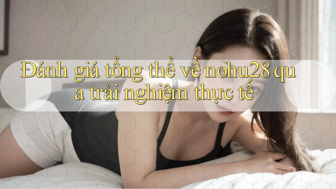 Đánh giá tổng thể về nohu28 qua trải nghiệm thực tế Đánh giá tổng thể về nohu28 qua trải nghiệm thực tế
