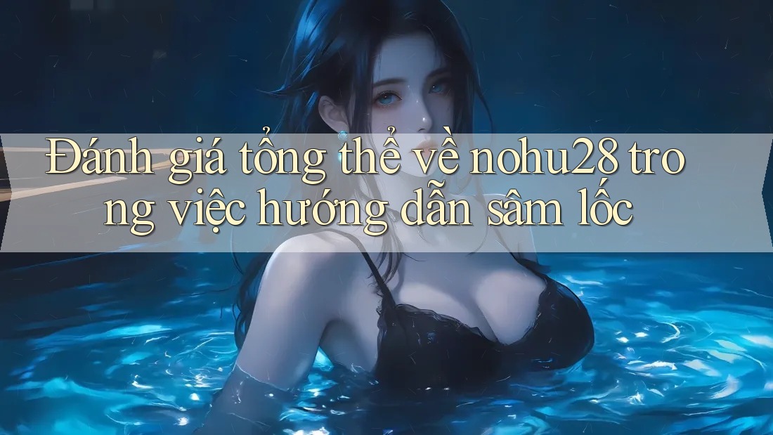 Đánh giá tổng thể về nohu28 trong việc hướng dẫn sâm lốc Đánh giá tổng thể về nohu28 trong việc hướng dẫn sâm lốc