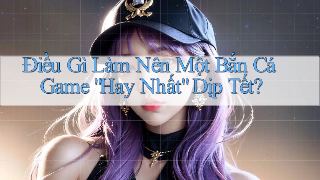 Điều Gì Làm Nên Một Bắn Cá Game “Hay Nhất” Dịp Tết? Điều Gì Làm Nên Một Bắn Cá Game “Hay Nhất” Dịp Tết?