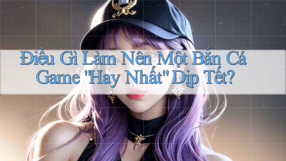 Điều Gì Làm Nên Một Bắn Cá Game “Hay Nhất” Dịp Tết?