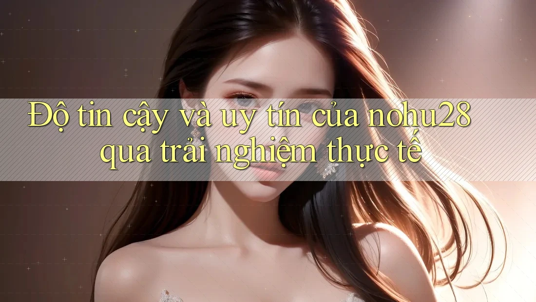 Độ tin cậy và uy tín của nohu28 qua trải nghiệm thực tế Độ tin cậy và uy tín của nohu28 qua trải nghiệm thực tế