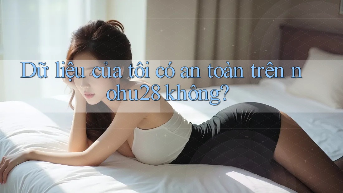 Dữ liệu của tôi có an toàn trên nohu28 không?