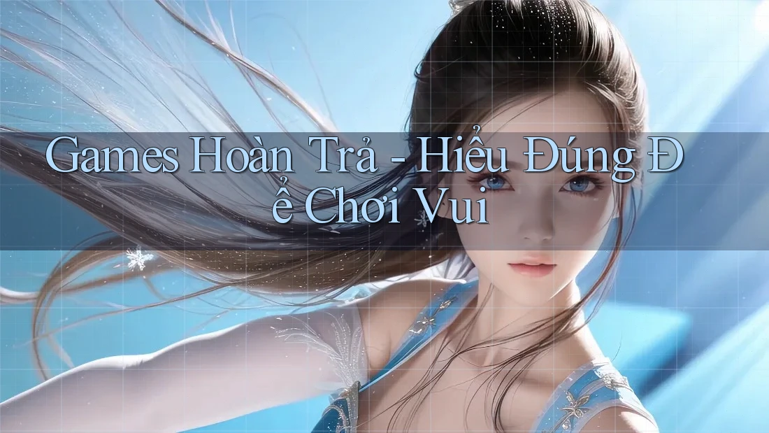 Games Hoàn Trả - Hiểu Đúng Để Chơi Vui
