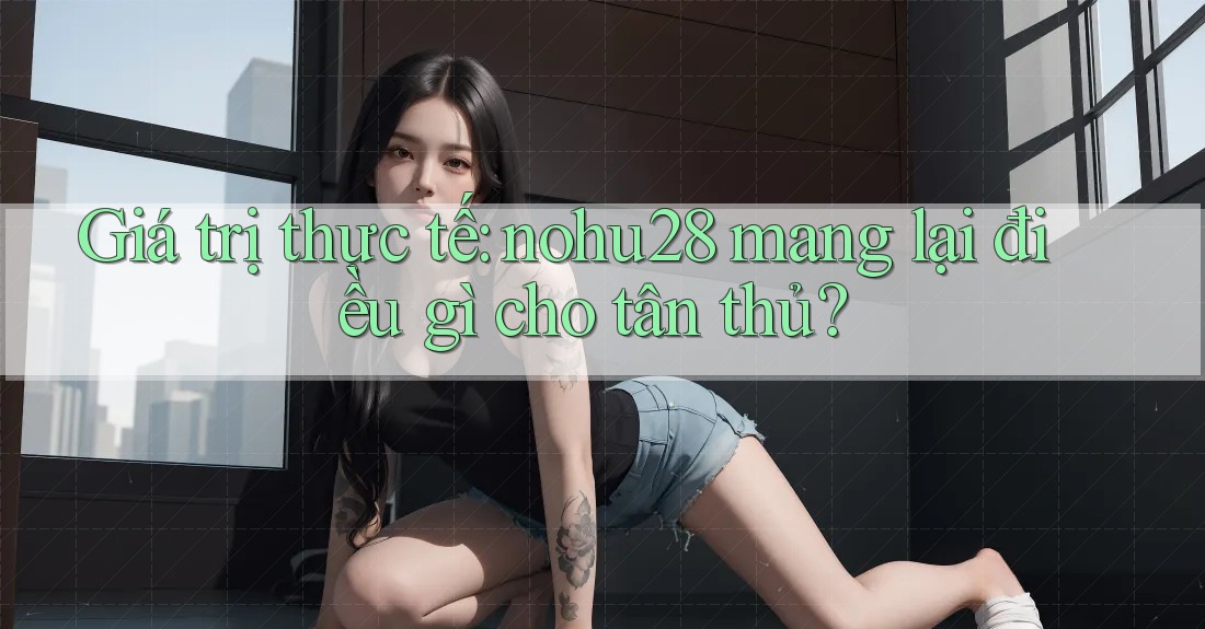 Giá trị thực tế: nohu28 mang lại điều gì cho tân thủ? Giá trị thực tế: nohu28 mang lại điều gì cho tân thủ?
