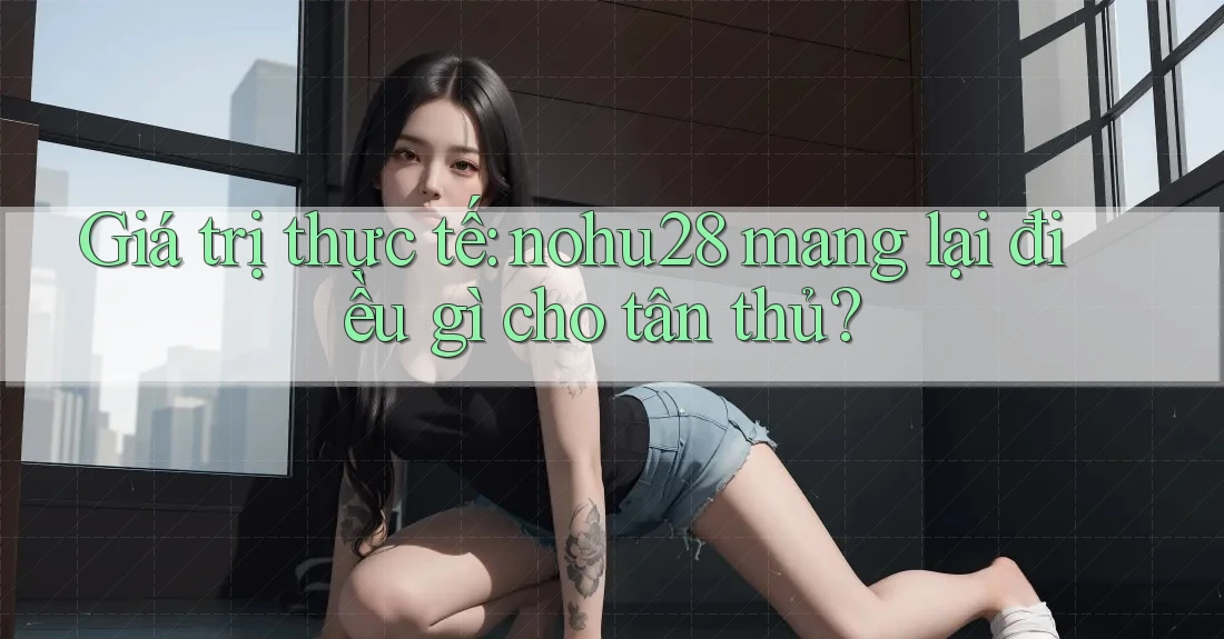 Giá trị thực tế: nohu28 mang lại điều gì cho tân thủ? Giá trị thực tế: nohu28 mang lại điều gì cho tân thủ?