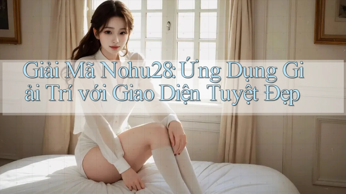 Giải Mã Nohu28: Ứng Dụng Giải Trí với Giao Diện Tuyệt Đẹp Giải Mã Nohu28: Ứng Dụng Giải Trí với Giao Diện Tuyệt Đẹp