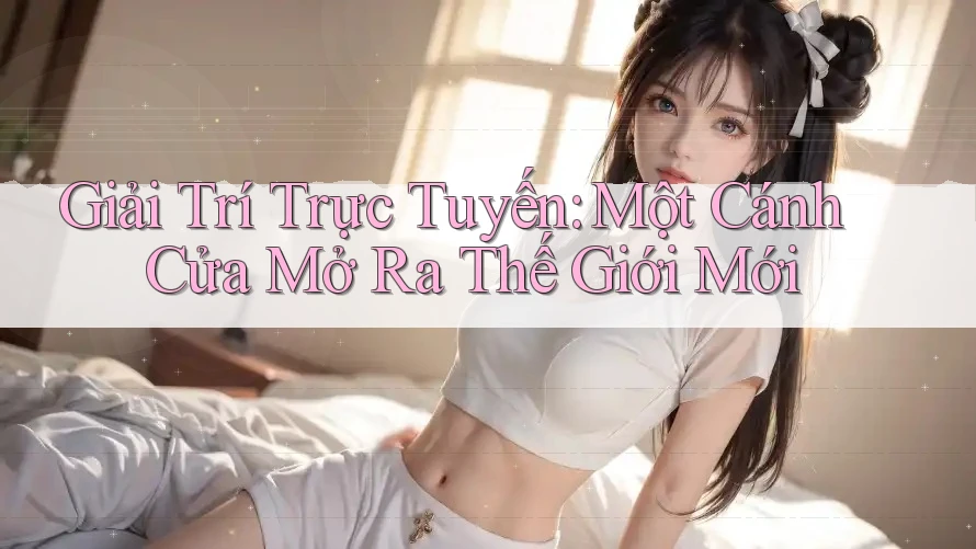 Giải Trí Trực Tuyến: Một Cánh Cửa Mở Ra Thế Giới Mới Giải Trí Trực Tuyến: Một Cánh Cửa Mở Ra Thế Giới Mới