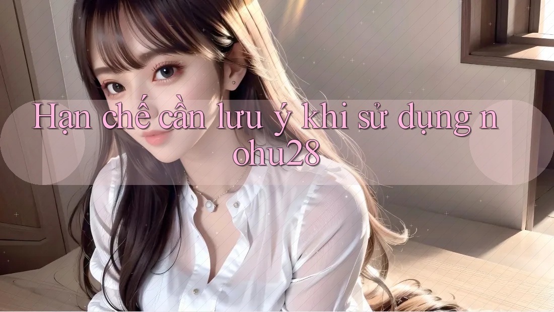 Hạn chế cần lưu ý khi sử dụng nohu28 Hạn chế cần lưu ý khi sử dụng nohu28