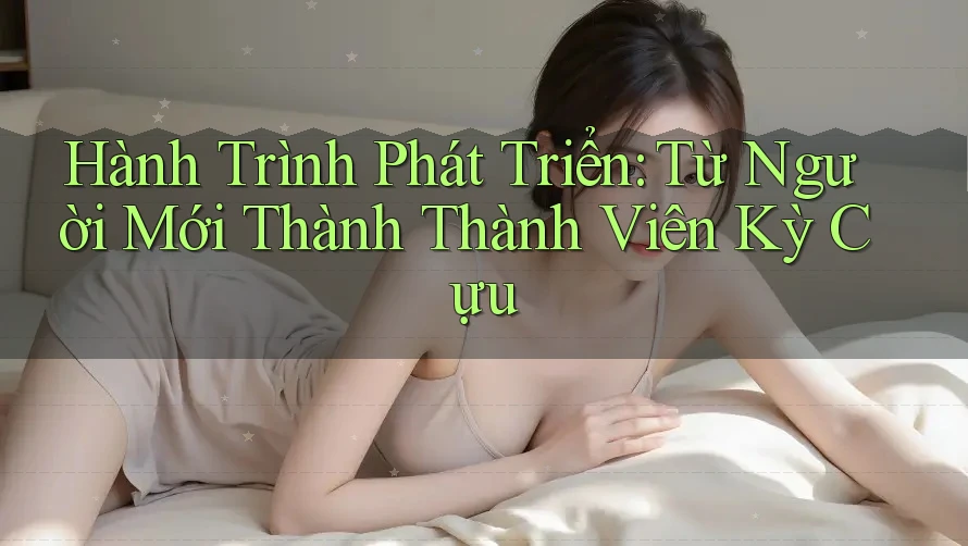 Hành Trình Phát Triển: Từ Người Mới Thành Thành Viên Kỳ Cựu Hành Trình Phát Triển: Từ Người Mới Thành Thành Viên Kỳ Cựu