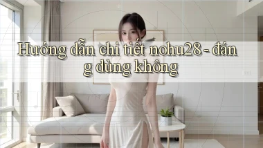 Hướng dẫn chi tiết nohu28   đáng dùng không