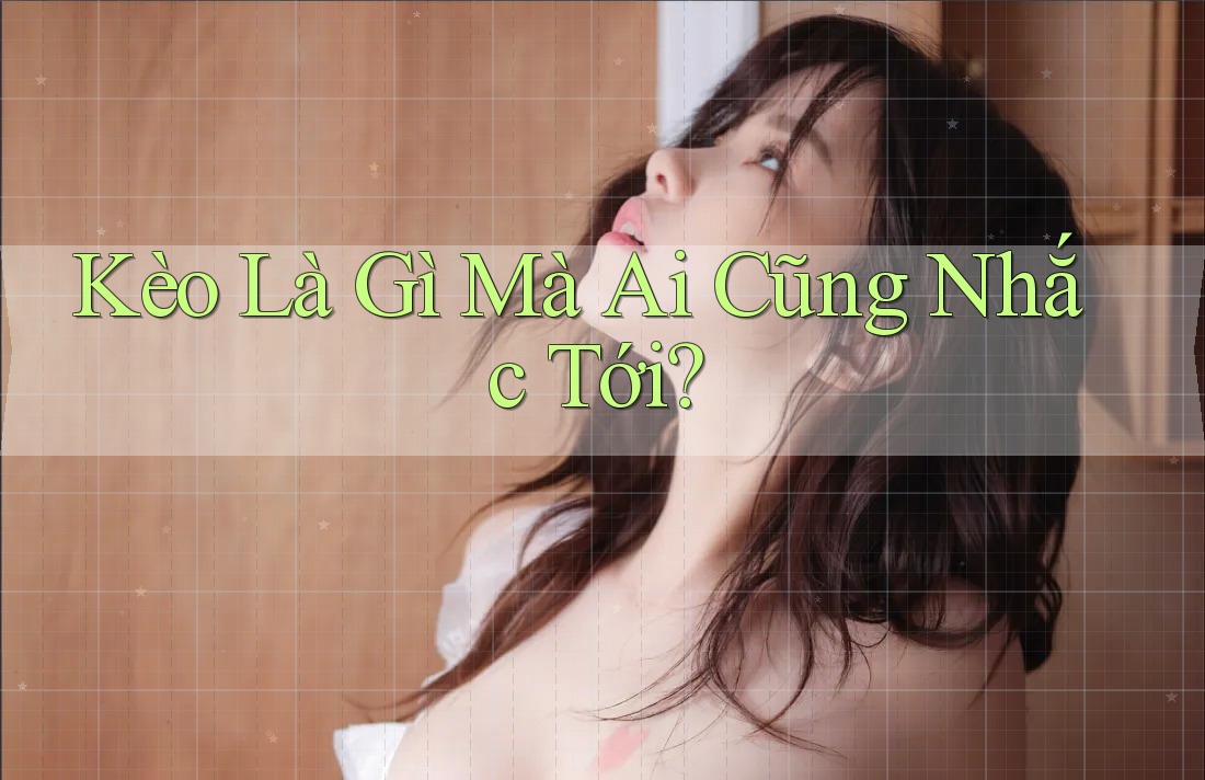 Kèo Là Gì Mà Ai Cũng Nhắc Tới? Kèo Là Gì Mà Ai Cũng Nhắc Tới?