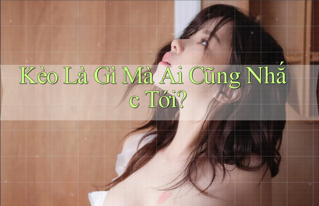 Kèo Là Gì Mà Ai Cũng Nhắc Tới?