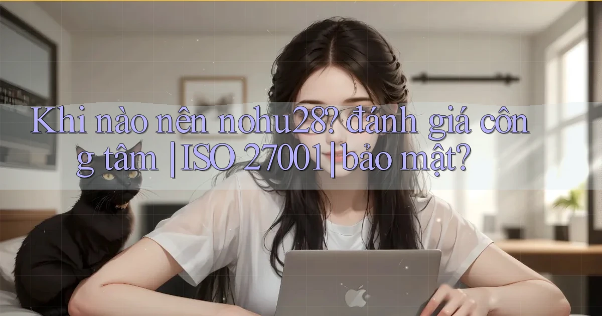 Khi nào nên nohu28 đánh giá công tâm ISO 27001 bảo mật