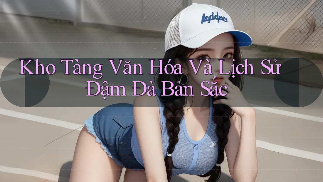 Kho Tàng Văn Hóa Và Lịch Sử Đậm Đà Bản Sắc Kho Tàng Văn Hóa Và Lịch Sử Đậm Đà Bản Sắc