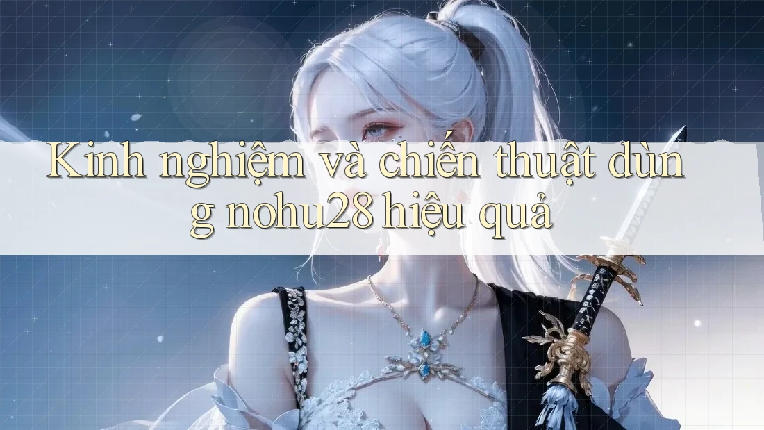 Kinh nghiệm và chiến thuật dùng nohu28 hiệu quả Kinh nghiệm và chiến thuật dùng nohu28 hiệu quả