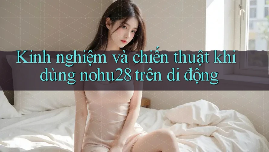 Kinh nghiệm và chiến thuật khi dùng nohu28 trên di động Kinh nghiệm và chiến thuật khi dùng nohu28 trên di động