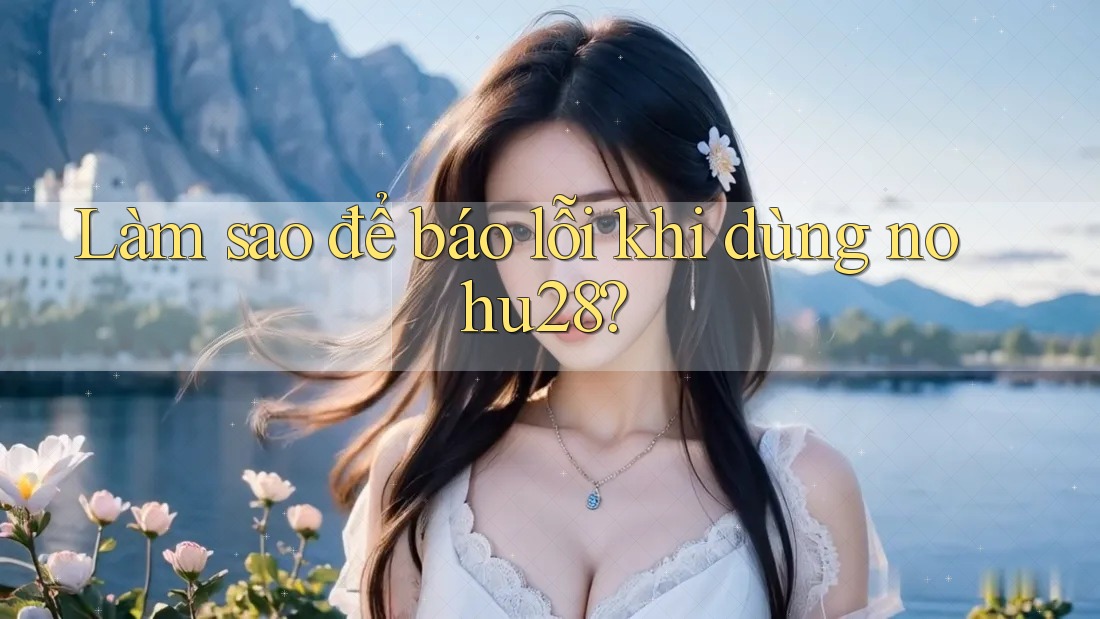 Làm sao để báo lỗi khi dùng nohu28? Làm sao để báo lỗi khi dùng nohu28?