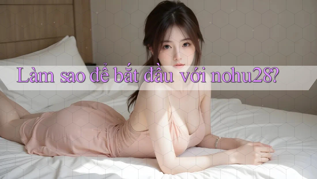 Làm sao để bắt đầu với nohu28?