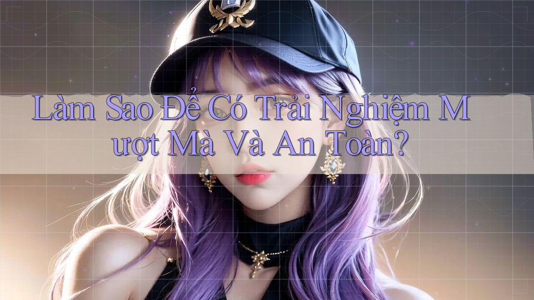 Làm Sao Để Có Trải Nghiệm Mượt Mà Và An Toàn? Làm Sao Để Có Trải Nghiệm Mượt Mà Và An Toàn?