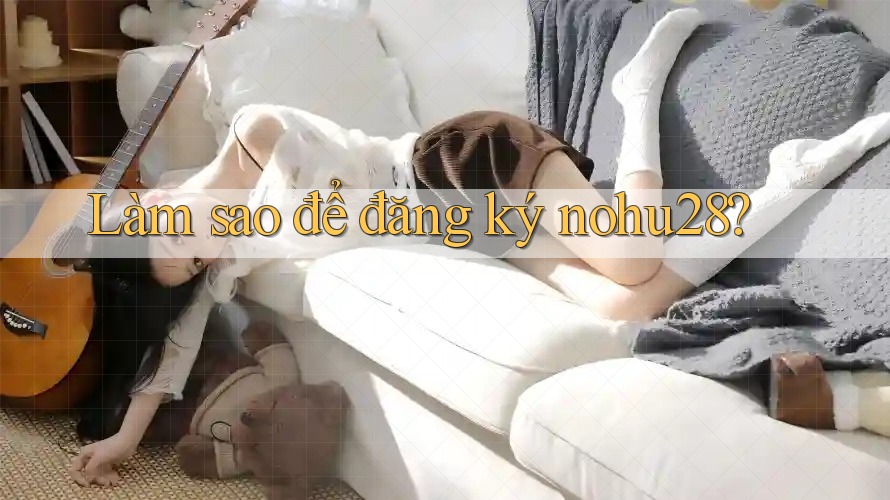 Làm sao để đăng ký nohu28?