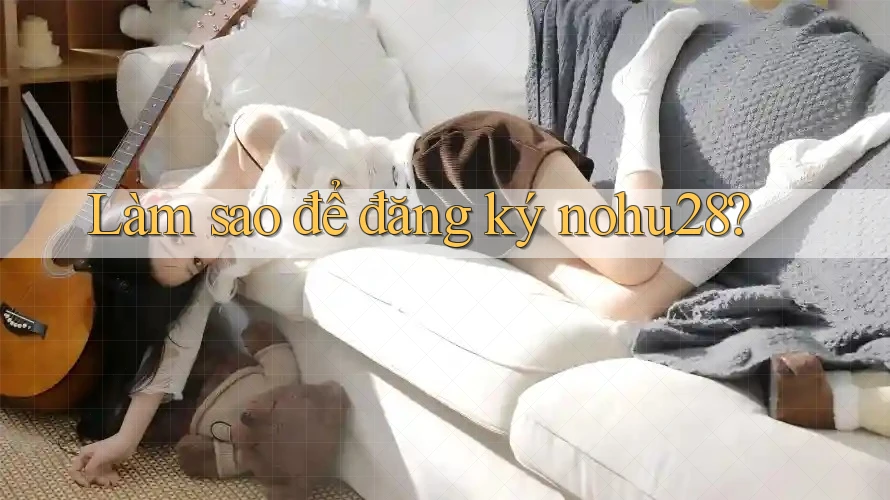 Làm sao để đăng ký nohu28? Làm sao để đăng ký nohu28?