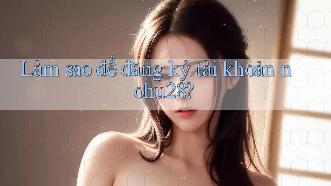 Làm sao để đăng ký tài khoản nohu28? Làm sao để đăng ký tài khoản nohu28?