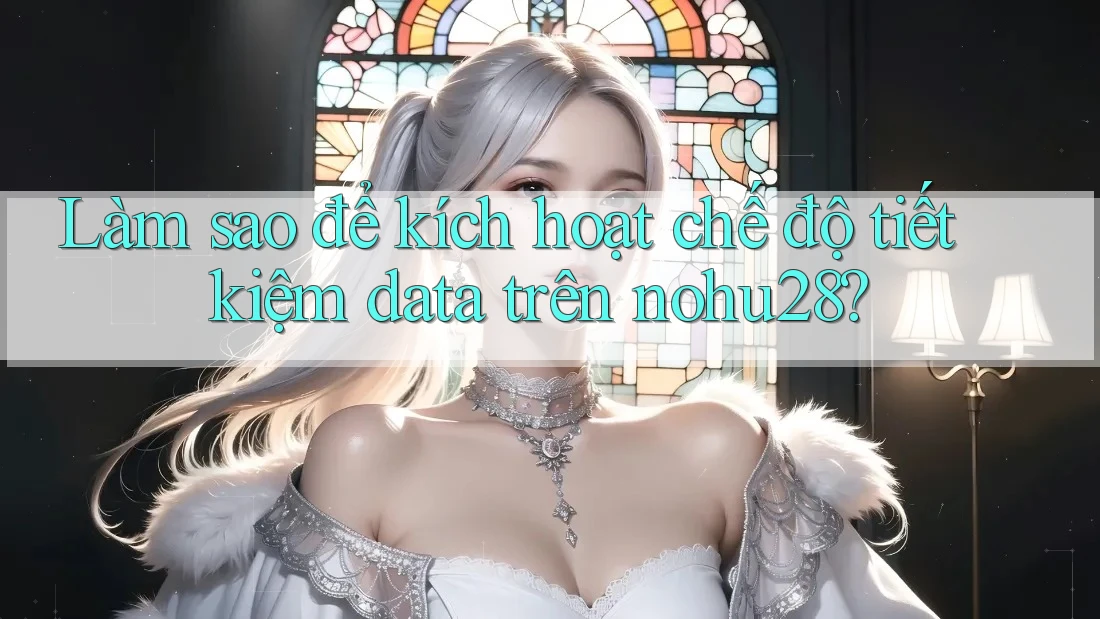 Làm sao để kích hoạt chế độ tiết kiệm data trên nohu28? Làm sao để kích hoạt chế độ tiết kiệm data trên nohu28?