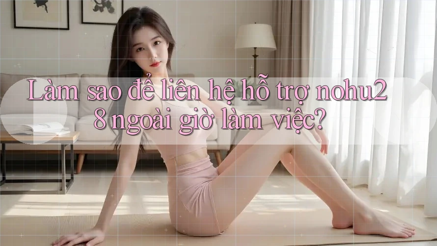 Làm sao để liên hệ hỗ trợ nohu28 ngoài giờ làm việc? Làm sao để liên hệ hỗ trợ nohu28 ngoài giờ làm việc?