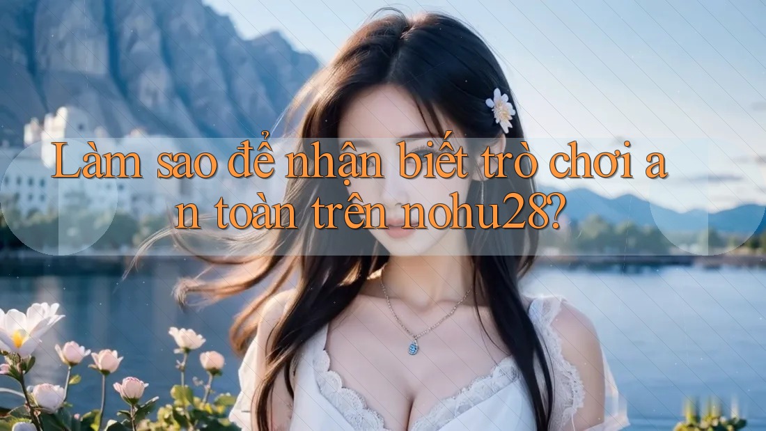 Làm sao để nhận biết trò chơi an toàn trên nohu28? Làm sao để nhận biết trò chơi an toàn trên nohu28?