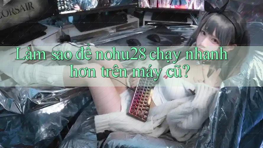 Làm sao để nohu28 chạy nhanh hơn trên máy cũ? Làm sao để nohu28 chạy nhanh hơn trên máy cũ?