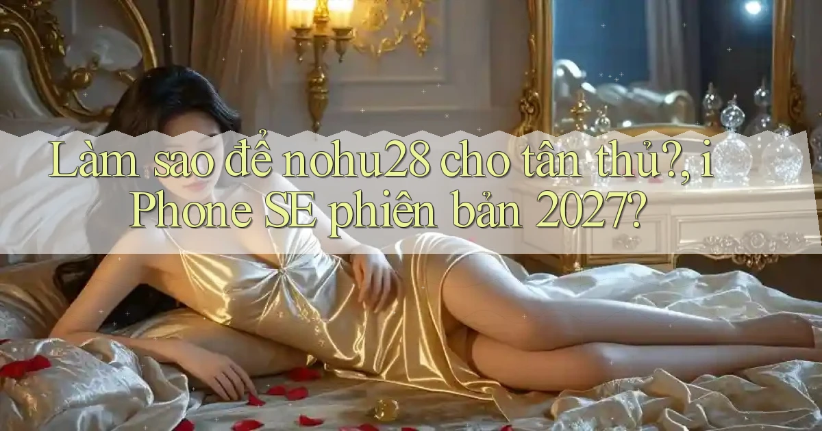 Làm sao để nohu28 cho tân thủ, iPhone SE phiên bản 2027
