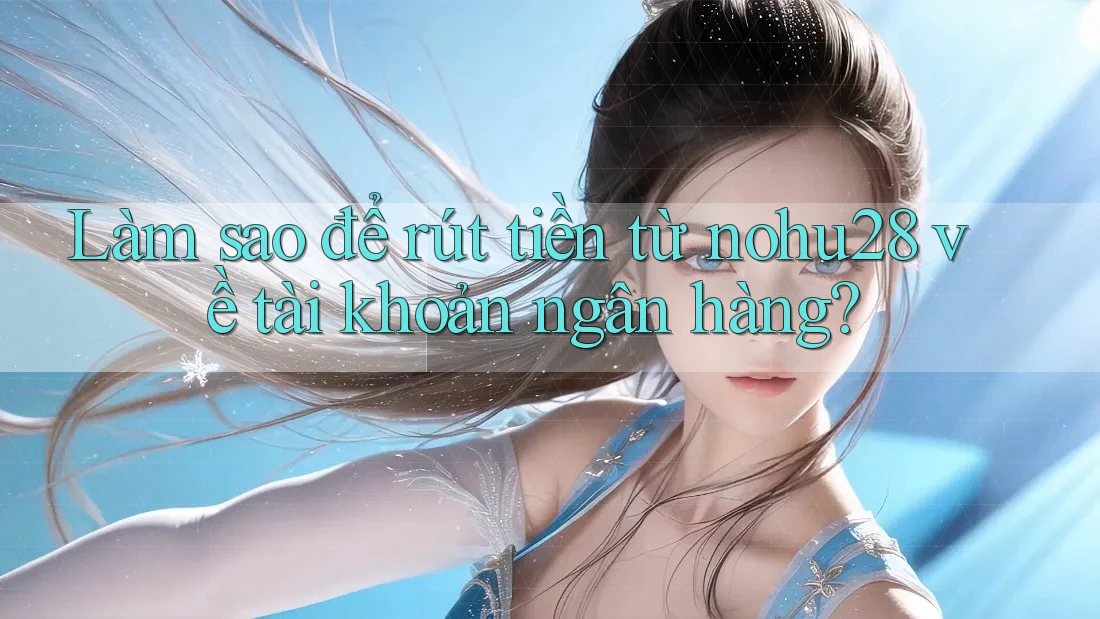 Làm sao để rút tiền từ nohu28 về tài khoản ngân hàng?
