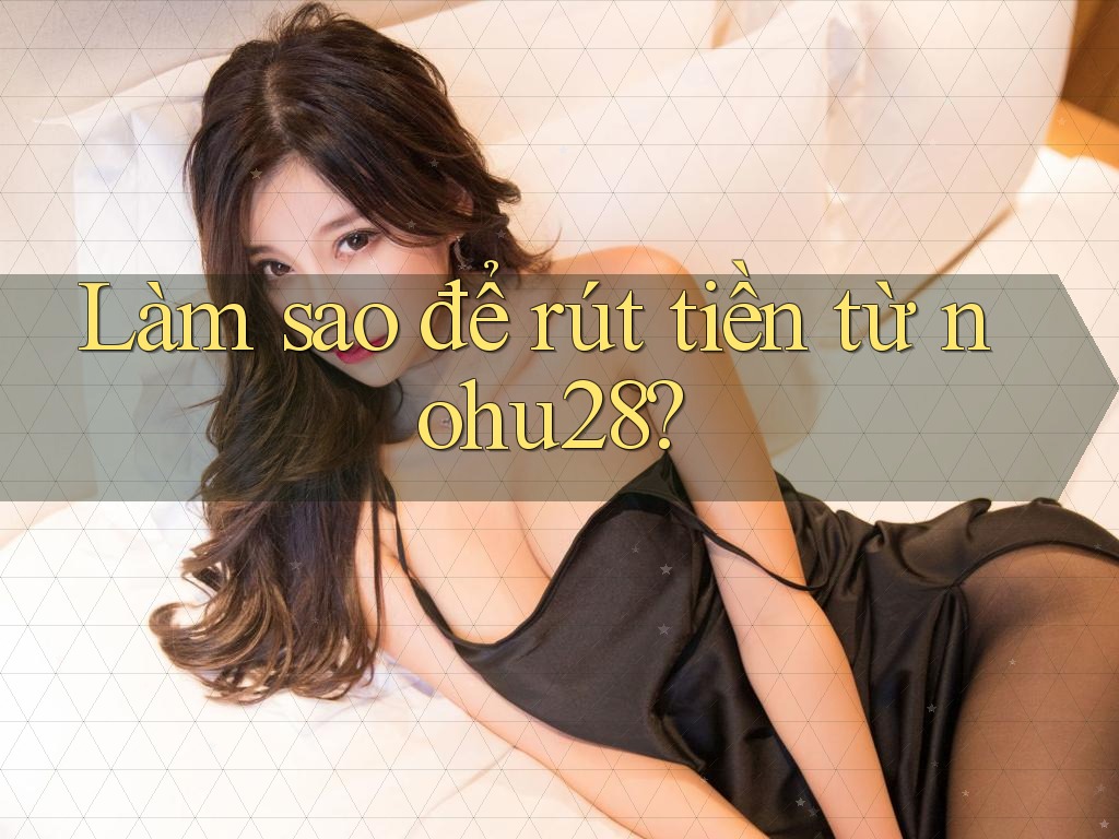 Làm sao để rút tiền từ nohu28? Làm sao để rút tiền từ nohu28?