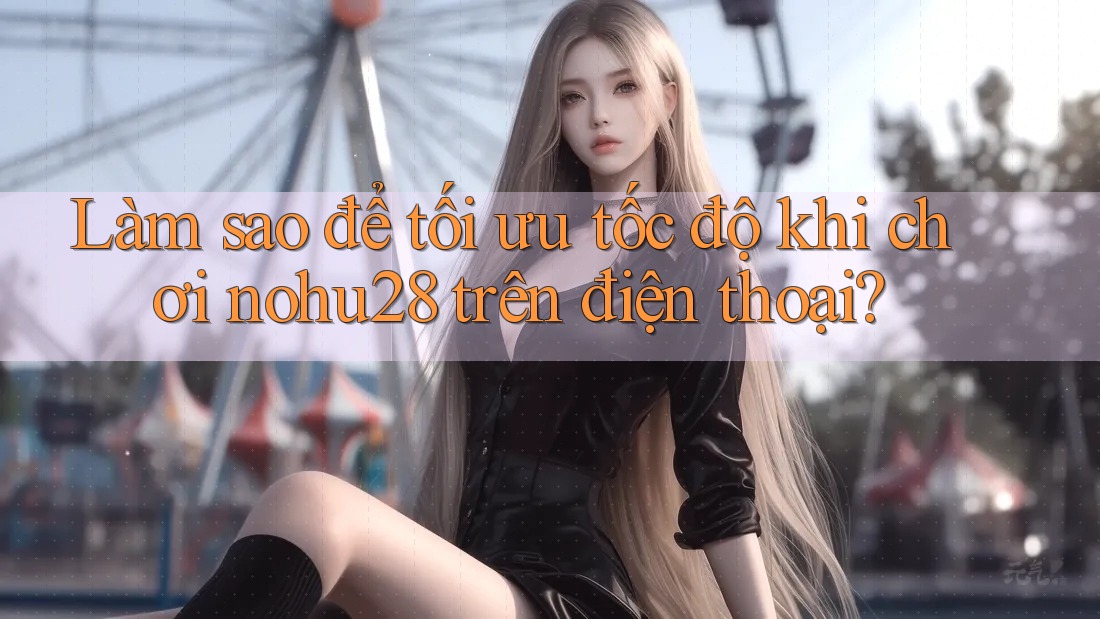 Làm sao để tối ưu tốc độ khi chơi nohu28 trên điện thoại? Làm sao để tối ưu tốc độ khi chơi nohu28 trên điện thoại?