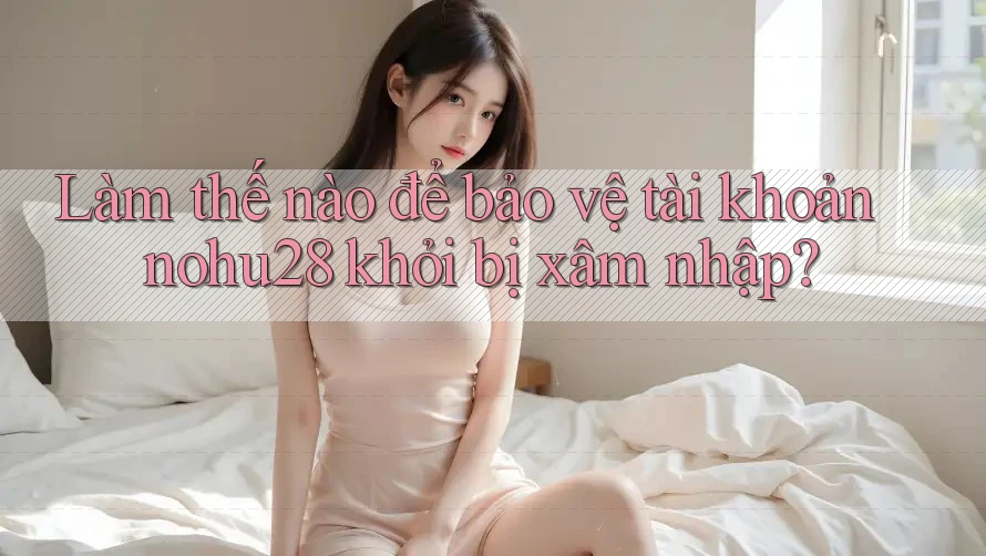 Làm thế nào để bảo vệ tài khoản nohu28 khỏi bị xâm nhập? Làm thế nào để bảo vệ tài khoản nohu28 khỏi bị xâm nhập?