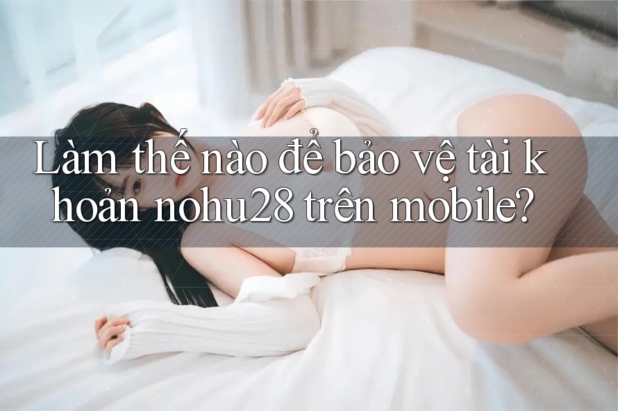 Làm thế nào để bảo vệ tài khoản nohu28 trên mobile?