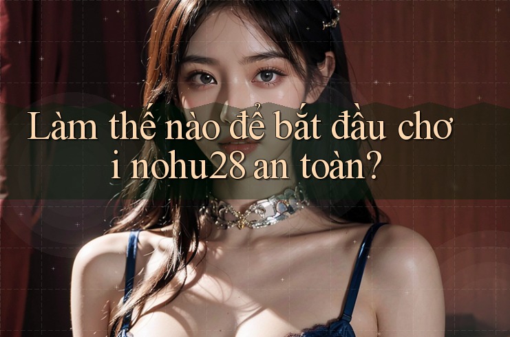 Làm thế nào để bắt đầu chơi nohu28 an toàn?