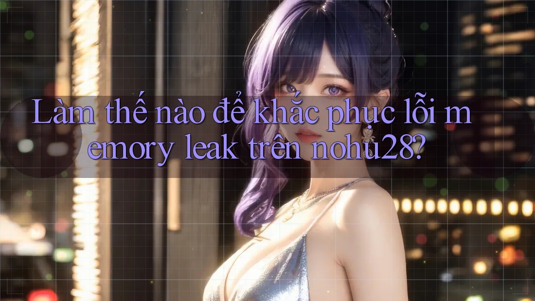 Làm thế nào để khắc phục lỗi memory leak trên nohu28? Làm thế nào để khắc phục lỗi memory leak trên nohu28?