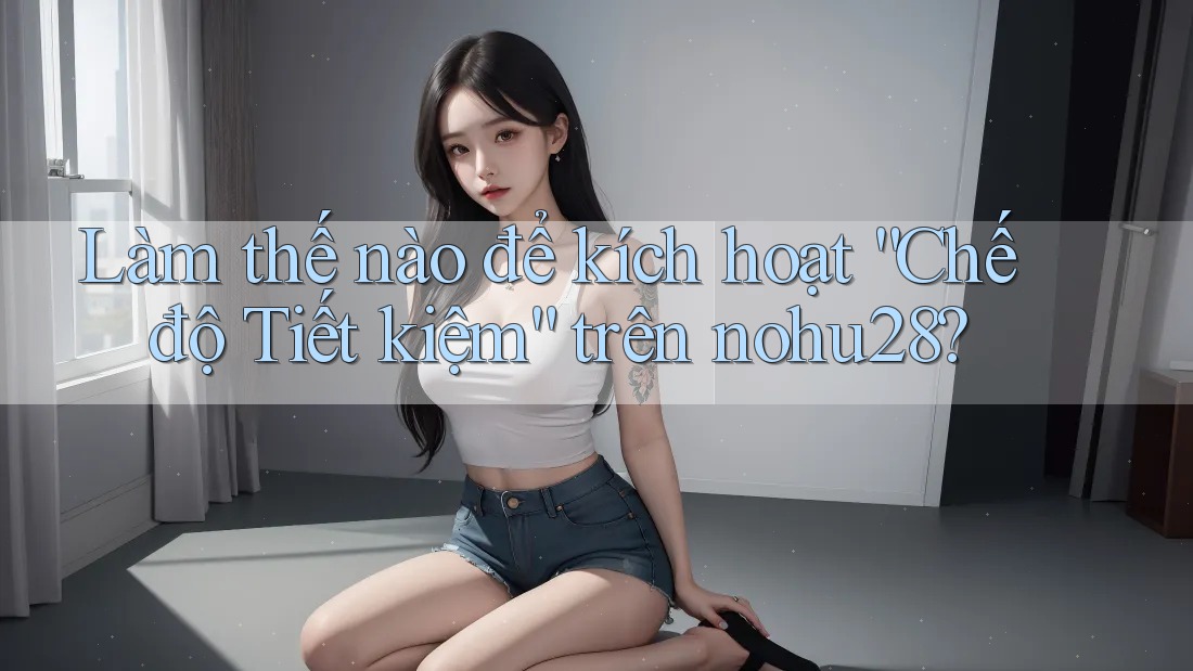 Làm thế nào để kích hoạt “Chế độ Tiết kiệm” trên nohu28? Làm thế nào để kích hoạt “Chế độ Tiết kiệm” trên nohu28?