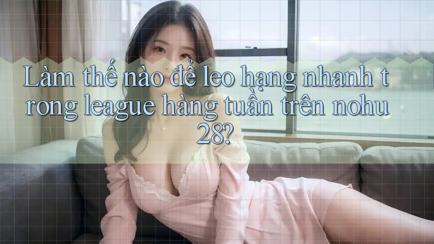 Làm thế nào để leo hạng nhanh trong league hàng tuần trên nohu28?