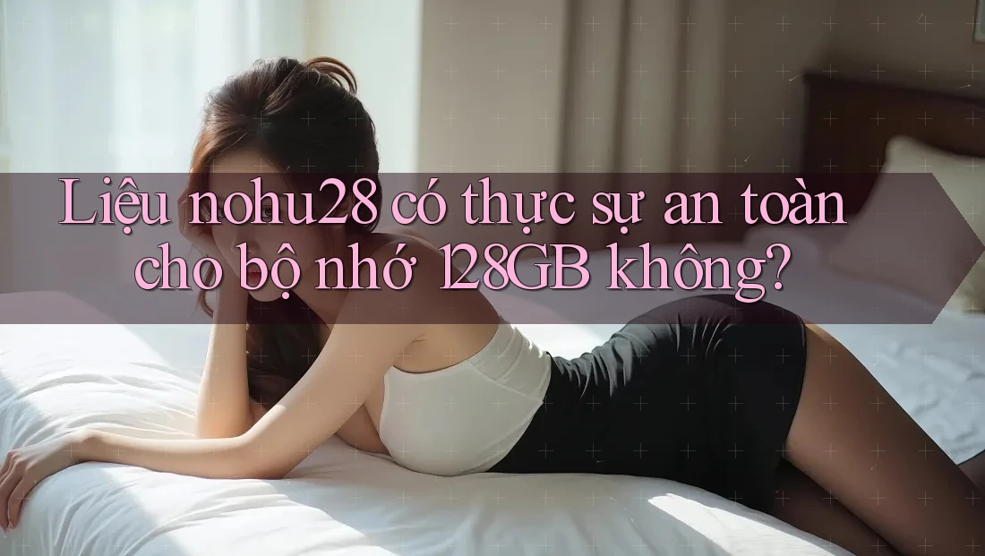 Liệu nohu28 có thực sự an toàn cho bộ nhớ 128GB không? Liệu nohu28 có thực sự an toàn cho bộ nhớ 128GB không?