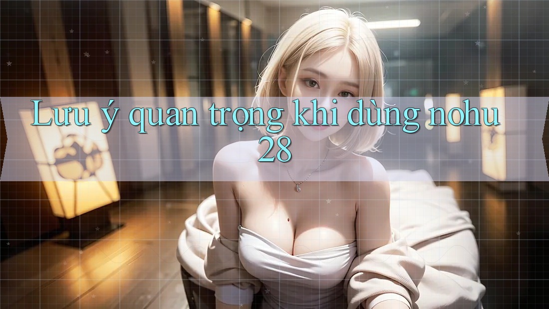 Lưu ý quan trọng khi dùng nohu28 Lưu ý quan trọng khi dùng nohu28