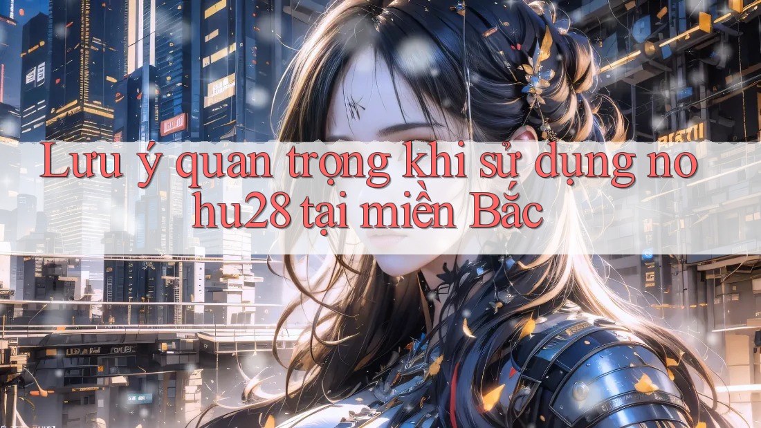 Lưu ý quan trọng khi sử dụng nohu28 tại miền Bắc Lưu ý quan trọng khi sử dụng nohu28 tại miền Bắc