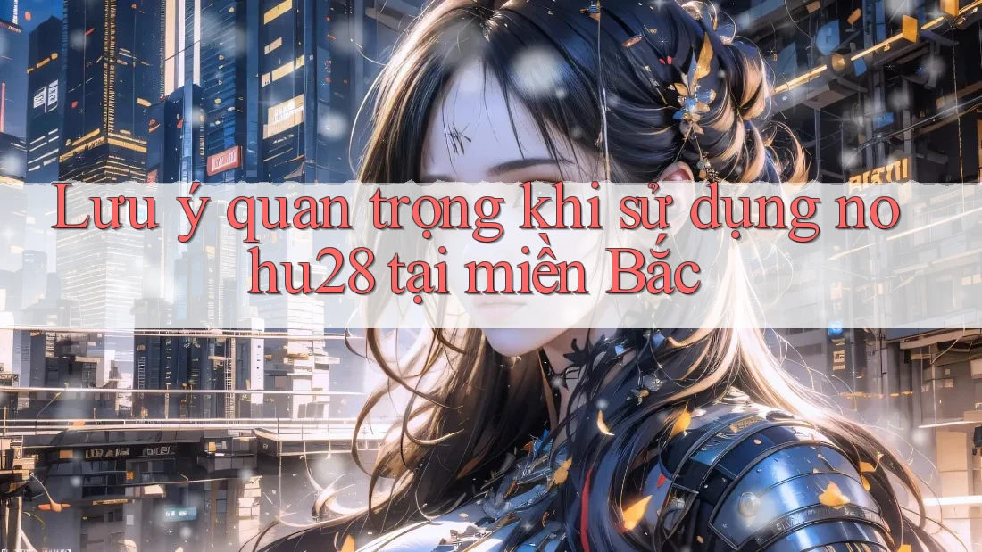 Lưu ý quan trọng khi sử dụng nohu28 tại miền Bắc Lưu ý quan trọng khi sử dụng nohu28 tại miền Bắc