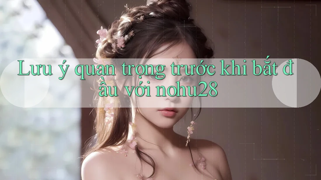 Lưu ý quan trọng trước khi bắt đầu với nohu28